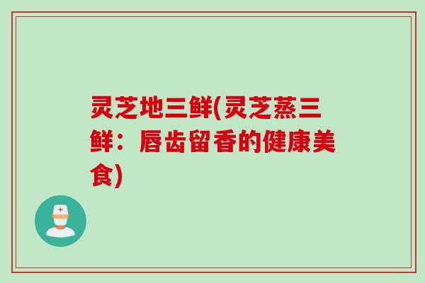 灵芝地三鲜(灵芝蒸三鲜：唇齿留香的健康美食)