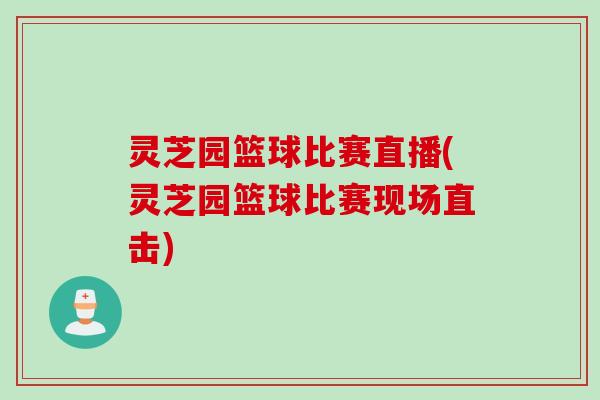 灵芝园篮球比赛直播(灵芝园篮球比赛现场直击) 灵芝园篮球比赛直播(灵芝园篮球比赛现场直击)