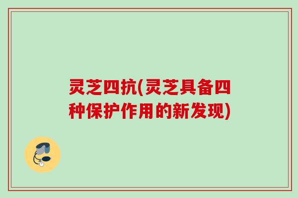 灵芝四抗(灵芝具备四种保护作用的新发现)