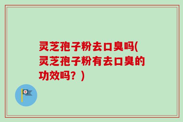 灵芝孢子粉去口臭吗(灵芝孢子粉有去口臭的功效吗?) 灵芝孢子粉去口臭吗(灵芝孢子粉有去口臭的功效吗?)