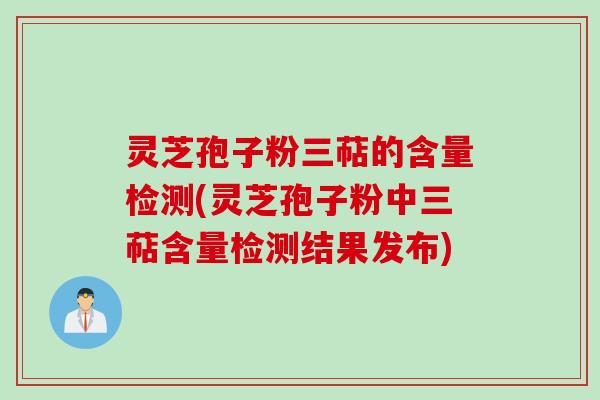 灵芝孢子粉三萜的含量检测(灵芝孢子粉中三萜含量检测结果发布)