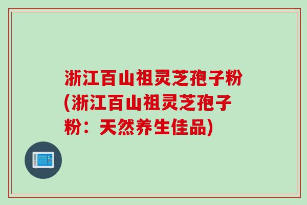 浙江百山祖灵芝孢子粉(浙江百山祖灵芝孢子粉：天然养生佳品)