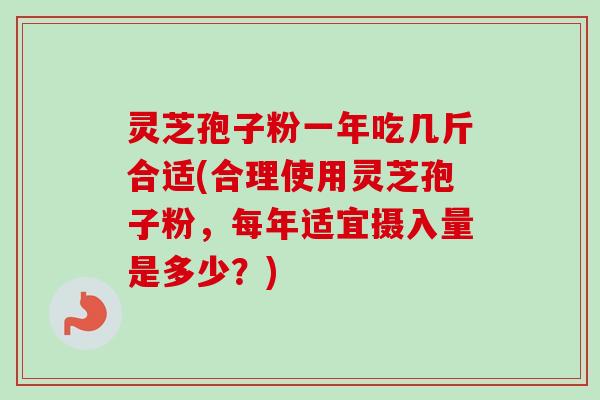 灵芝孢子粉一年吃几斤合适(合理使用灵芝孢子粉，每年适宜摄入量是多少？)