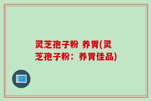 灵芝孢子粉 养胃(灵芝孢子粉：养胃佳品)
