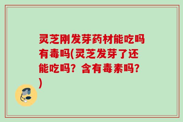 灵芝刚发芽药材能吃吗有毒吗(灵芝发芽了还能吃吗？含有毒素吗？)
