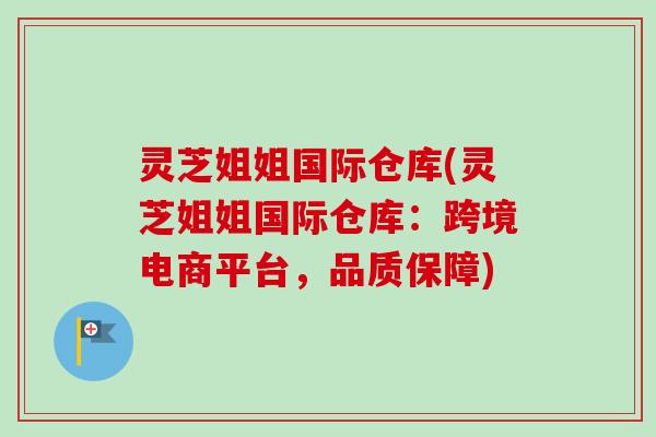 灵芝姐姐国际仓库(灵芝姐姐国际仓库：跨境电商平台，品质保障)