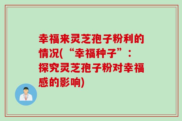 幸福来灵芝孢子粉利的情况(“幸福种子”：探究灵芝孢子粉对幸福感的影响)