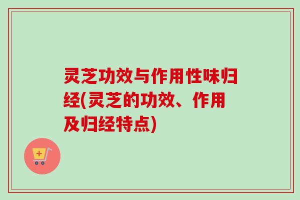 灵芝功效与作用性味归经(灵芝的功效、作用及归经特点)