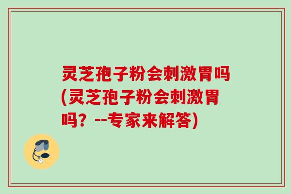 灵芝孢子粉会刺激胃吗(灵芝孢子粉会刺激胃吗？--专家来解答)
