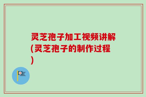 灵芝孢子加工视频讲解(灵芝孢子的制作过程)