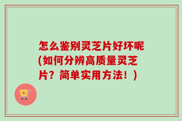 怎么鉴别灵芝片好坏呢(如何分辨高质量灵芝片？简单实用方法！)