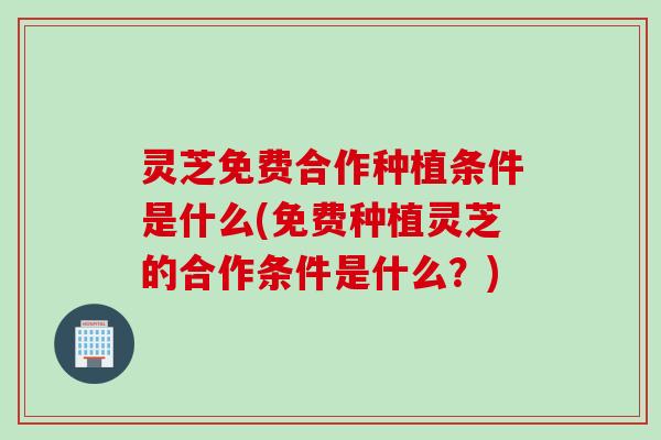 灵芝免费合作种植条件是什么(免费种植灵芝的合作条件是什么？)