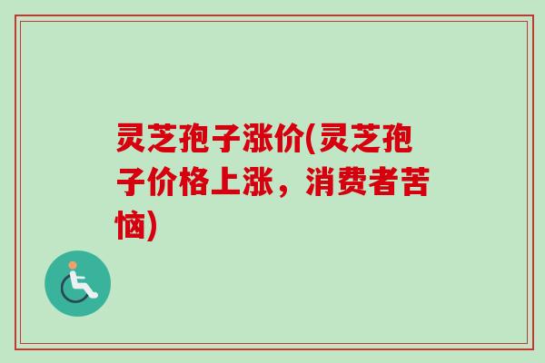 灵芝孢子涨价(灵芝孢子价格上涨，消费者苦恼)