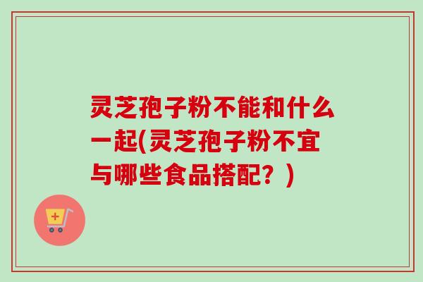 灵芝孢子粉不能和什么一起(灵芝孢子粉不宜与哪些食品搭配？)
