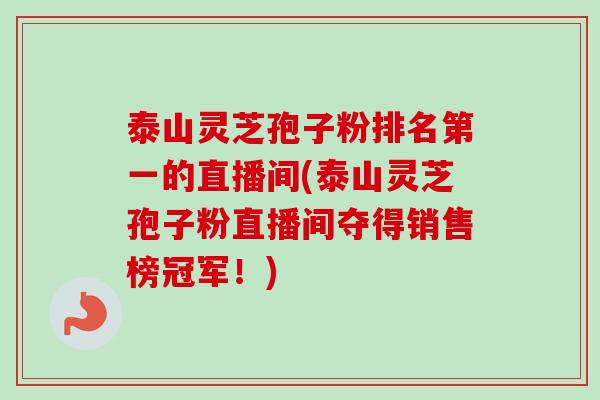 泰山灵芝孢子粉排名第一的直播间(泰山灵芝孢子粉直播间夺得销售榜冠军！)