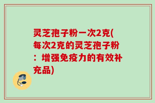 灵芝孢子粉一次2克(每次2克的灵芝孢子粉：增强免疫力的有效补充品)