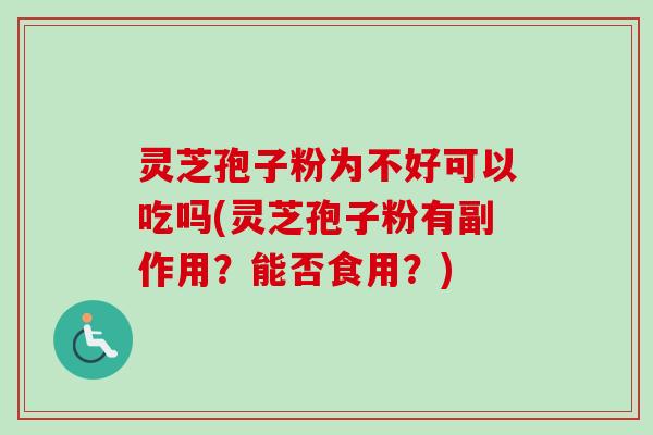灵芝孢子粉为不好可以吃吗(灵芝孢子粉有副作用？能否食用？)