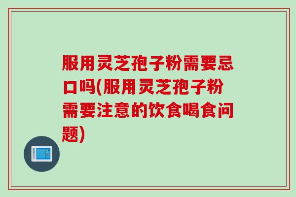 服用灵芝孢子粉需要忌口吗(服用灵芝孢子粉需要注意的饮食喝食问题)