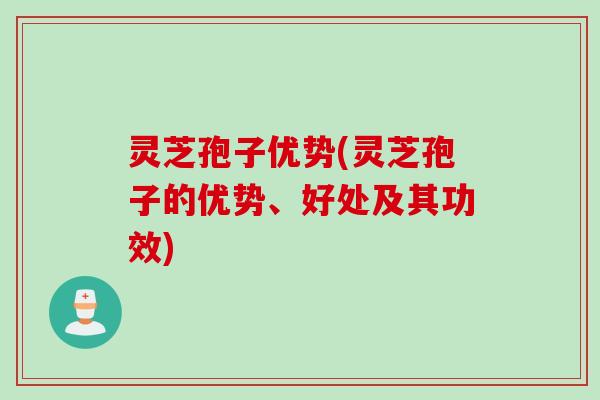灵芝孢子优势(灵芝孢子的优势、好处及其功效)