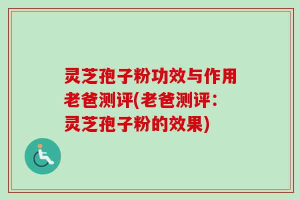 灵芝孢子粉功效与作用老爸测评(老爸测评：灵芝孢子粉的效果)