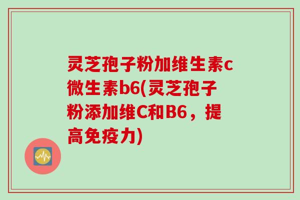 灵芝孢子粉加维生素c微生素b6(灵芝孢子粉添加维C和B6,提高免疫力) 灵芝孢子粉加维生素c微生素b6(灵芝孢子粉添加维C和B6,提高免疫力)