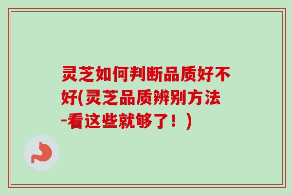 灵芝如何判断品质好不好(灵芝品质辨别方法-看这些就够了！)