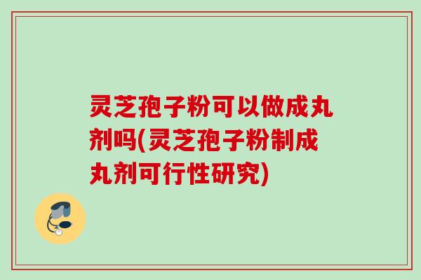 灵芝孢子粉可以做成丸剂吗(灵芝孢子粉制成丸剂可行性研究)