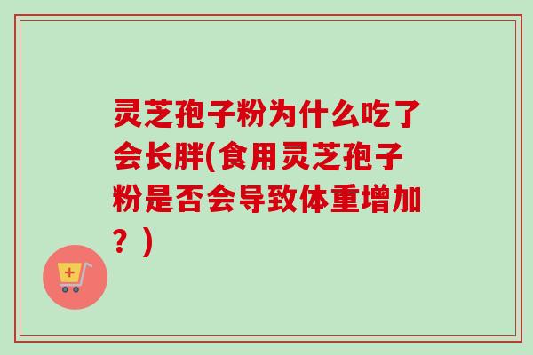 灵芝孢子粉为什么吃了会长胖(食用灵芝孢子粉是否会导致体重增加?) 灵芝孢子粉为什么吃了会长胖(食用灵芝孢子粉是否会导致体重增加?)