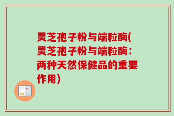 灵芝孢子粉与端粒酶(灵芝孢子粉与端粒酶：两种天然保健品的重要作用)