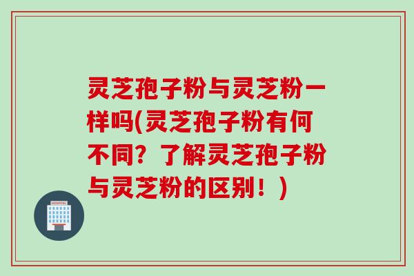 灵芝孢子粉与灵芝粉一样吗(灵芝孢子粉有何不同？了解灵芝孢子粉与灵芝粉的区别！)