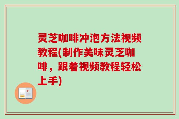 灵芝咖啡冲泡方法视频教程(制作美味灵芝咖啡，跟着视频教程轻松上手)