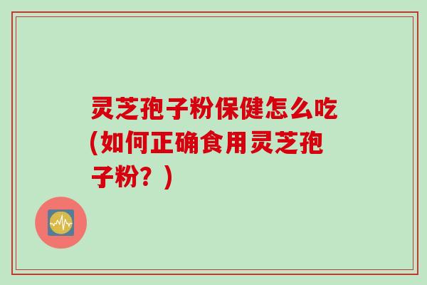 灵芝孢子粉保健怎么吃(如何正确食用灵芝孢子粉？)