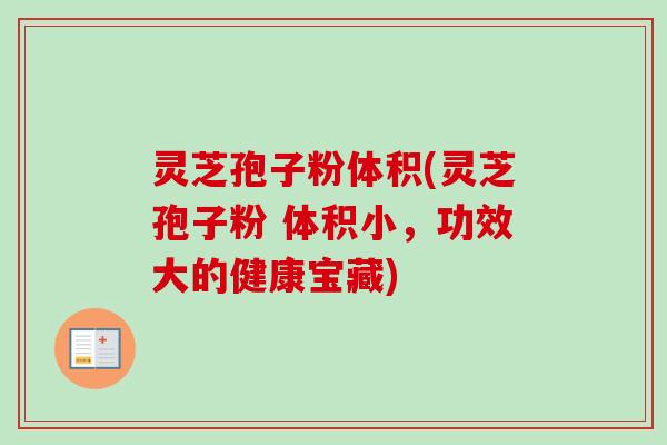 灵芝孢子粉体积(灵芝孢子粉 体积小，功效大的健康宝藏)