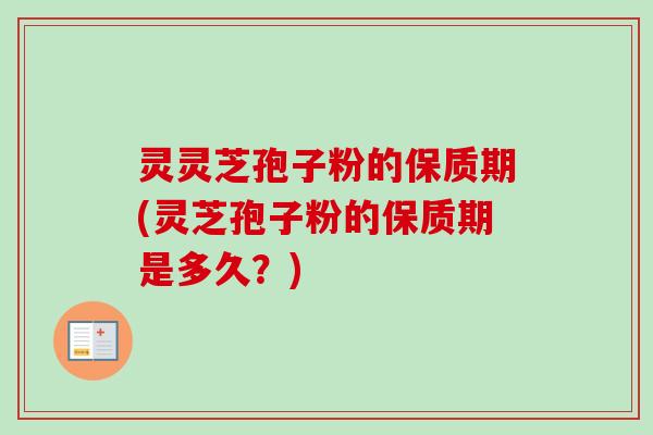 灵灵芝孢子粉的保质期(灵芝孢子粉的保质期是多久？)