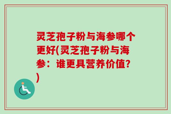 灵芝孢子粉与海参哪个更好(灵芝孢子粉与海参：谁更具营养价值？)