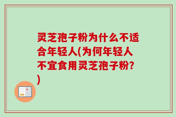 灵芝孢子粉为什么不适合年轻人(为何年轻人不宜食用灵芝孢子粉？)