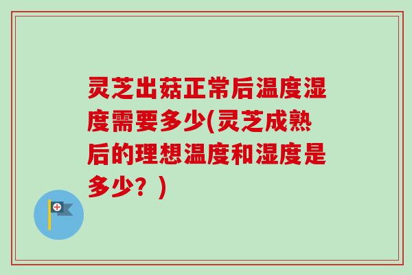 灵芝出菇正常后温度湿度需要多少(灵芝成熟后的理想温度和湿度是多少？)