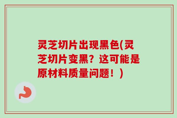 灵芝切片出现黑色(灵芝切片变黑？这可能是原材料质量问题！)