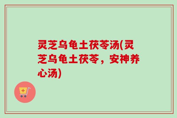 灵芝乌龟土茯苓汤(灵芝乌龟土茯苓，安神养心汤)