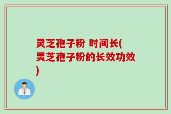 灵芝孢子粉 时间长(灵芝孢子粉的长效功效)