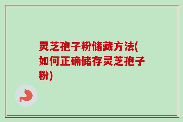 灵芝孢子粉储藏方法(如何正确储存灵芝孢子粉)
