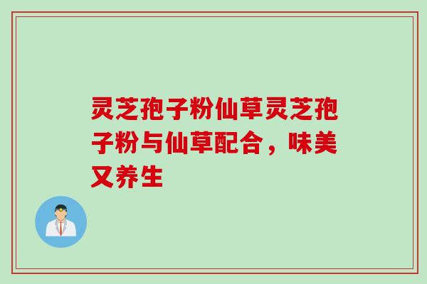 灵芝孢子粉仙草灵芝孢子粉与仙草配合，味美又养生