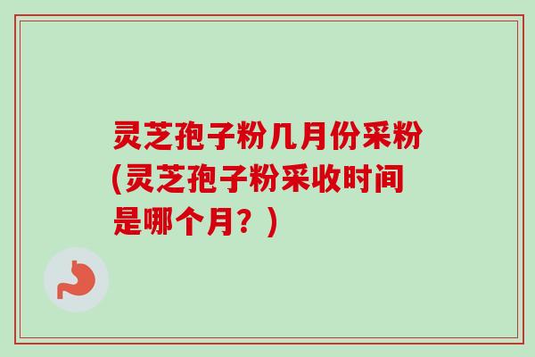 灵芝孢子粉几月份采粉(灵芝孢子粉采收时间是哪个月？)