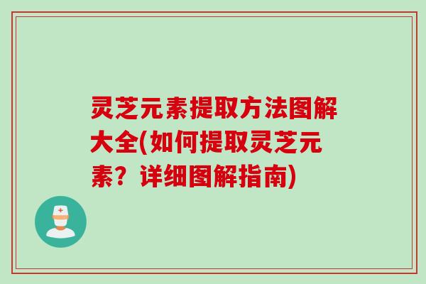 灵芝元素提取方法图解大全(如何提取灵芝元素？详细图解指南)