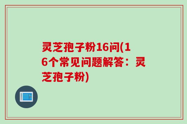 灵芝孢子粉16问(16个常见问题解答：灵芝孢子粉)