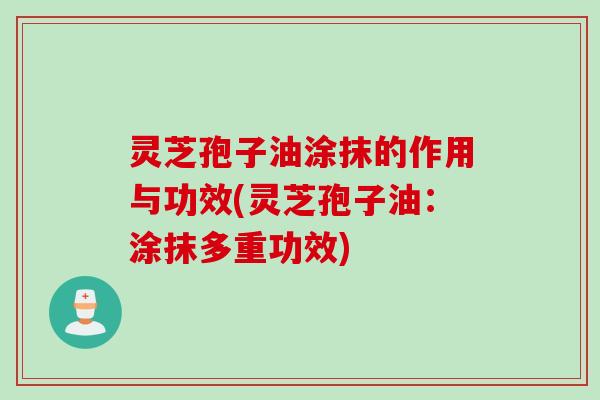 灵芝孢子油涂抹的作用与功效(灵芝孢子油：涂抹多重功效)