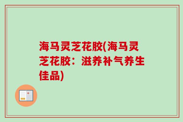 海马灵芝花胶(海马灵芝花胶：滋养补气养生佳品)