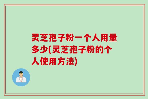 灵芝孢子粉一个人用量多少(灵芝孢子粉的个人使用方法)