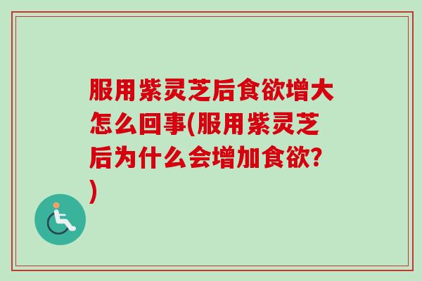 服用紫灵芝后食欲增大怎么回事(服用紫灵芝后为什么会增加食欲？)