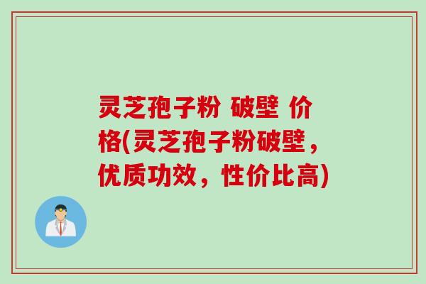 灵芝孢子粉 破壁 价格(灵芝孢子粉破壁，优质功效，性价比高)